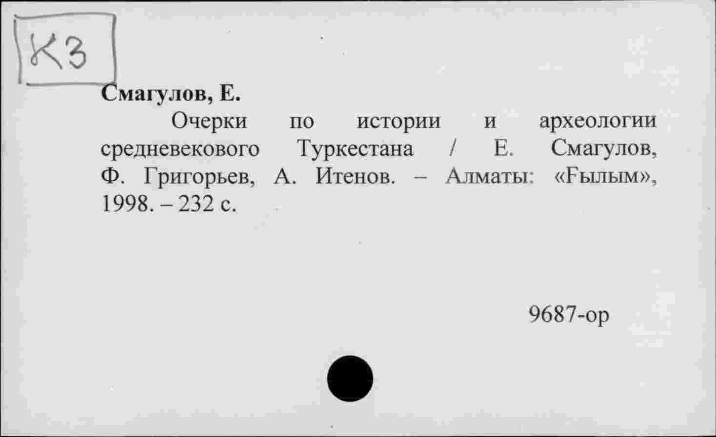 ﻿Смагулов, Е.
Очерки по истории и археологии средневекового Туркестана / Е. Смагулов, Ф. Григорьев, А. Итенов. - Алматы: «Гылым», 1998.-232 с.
9687-ор